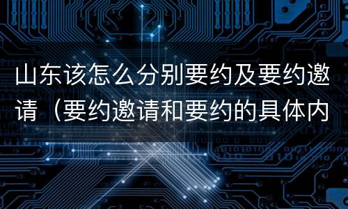 山东该怎么分别要约及要约邀请（要约邀请和要约的具体内容）