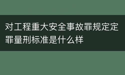 对工程重大安全事故罪规定定罪量刑标准是什么样