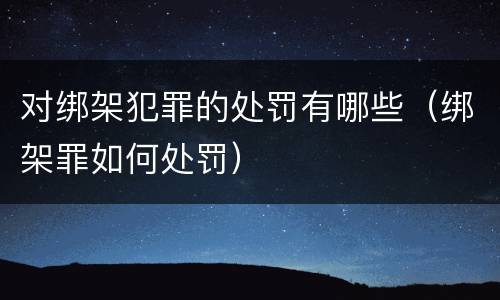 对绑架犯罪的处罚有哪些（绑架罪如何处罚）