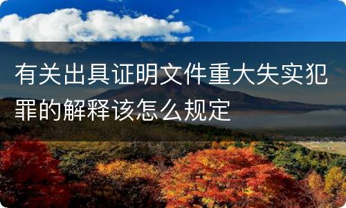 有关出具证明文件重大失实犯罪的解释该怎么规定