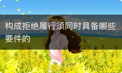 构成拒绝履行须同时具备哪些要件的