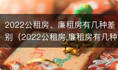 2022公租房、廉租房有几种差别（2022公租房,廉租房有几种差别呢）