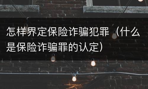 怎样界定保险诈骗犯罪（什么是保险诈骗罪的认定）