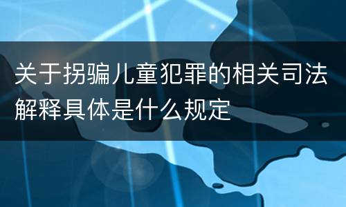 关于拐骗儿童犯罪的相关司法解释具体是什么规定