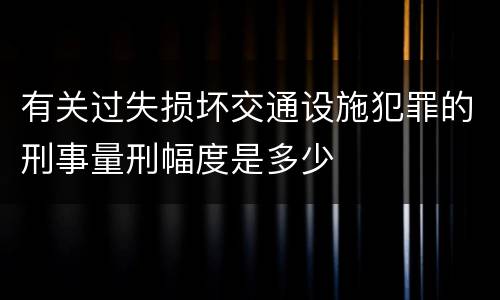 有关过失损坏交通设施犯罪的刑事量刑幅度是多少