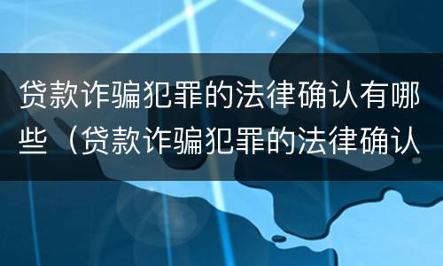 贷款诈骗犯罪的法律确认有哪些（贷款诈骗犯罪的法律确认有哪些内容）
