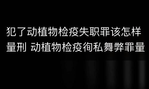 犯了动植物检疫失职罪该怎样量刑 动植物检疫徇私舞弊罪量刑