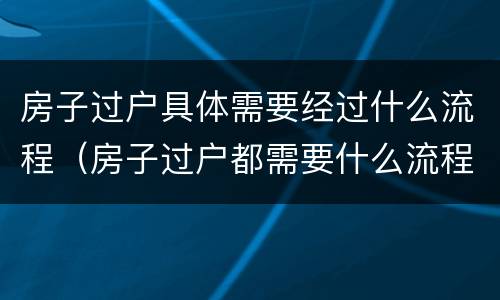 房子过户具体需要经过什么流程（房子过户都需要什么流程）