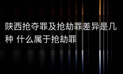陕西抢夺罪及抢劫罪差异是几种 什么属于抢劫罪
