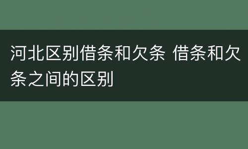 河北区别借条和欠条 借条和欠条之间的区别