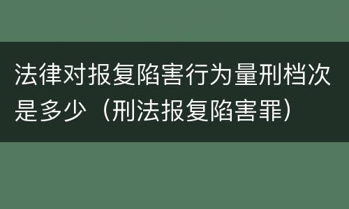 法律对报复陷害行为量刑档次是多少（刑法报复陷害罪）