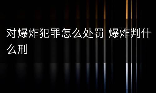 对爆炸犯罪怎么处罚 爆炸判什么刑