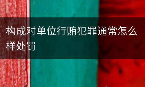 构成对单位行贿犯罪通常怎么样处罚