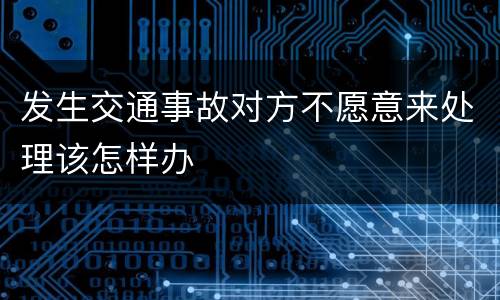 发生交通事故对方不愿意来处理该怎样办