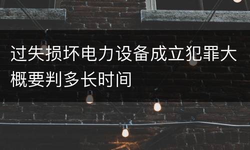 过失损坏电力设备成立犯罪大概要判多长时间