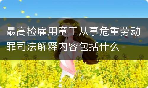 最高检雇用童工从事危重劳动罪司法解释内容包括什么