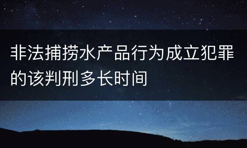 非法捕捞水产品行为成立犯罪的该判刑多长时间