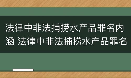 法律中非法捕捞水产品罪名内涵 法律中非法捕捞水产品罪名内涵包括