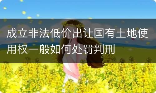 成立非法低价出让国有土地使用权一般如何处罚判刑