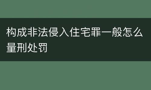 构成非法侵入住宅罪一般怎么量刑处罚