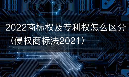 2022商标权及专利权怎么区分（侵权商标法2021）