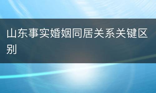 山东事实婚姻同居关系关键区别