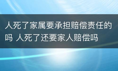 人死了家属要承担赔偿责任的吗 人死了还要家人赔偿吗