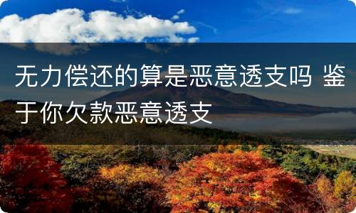 无力偿还的算是恶意透支吗 鉴于你欠款恶意透支