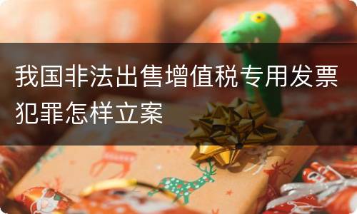 我国非法出售增值税专用发票犯罪怎样立案