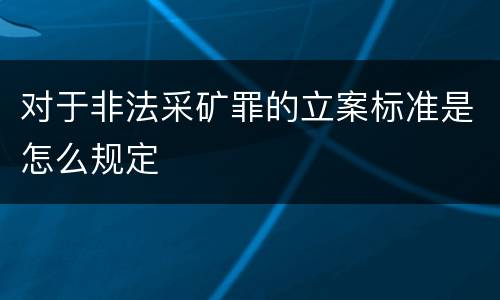 对于非法采矿罪的立案标准是怎么规定