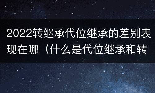 2022转继承代位继承的差别表现在哪（什么是代位继承和转继承）