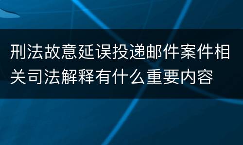 刑法故意延误投递邮件案件相关司法解释有什么重要内容