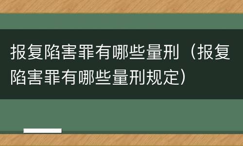 报复陷害罪有哪些量刑（报复陷害罪有哪些量刑规定）