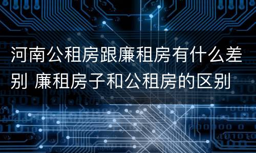 河南公租房跟廉租房有什么差别 廉租房子和公租房的区别
