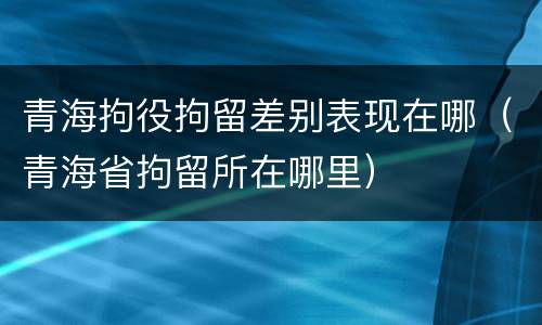 青海拘役拘留差别表现在哪（青海省拘留所在哪里）