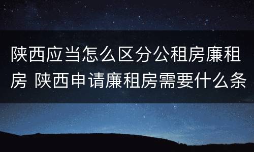 陕西应当怎么区分公租房廉租房 陕西申请廉租房需要什么条件
