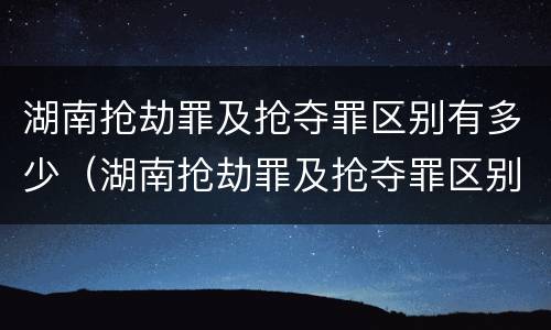 湖南抢劫罪及抢夺罪区别有多少（湖南抢劫罪及抢夺罪区别有多少个）