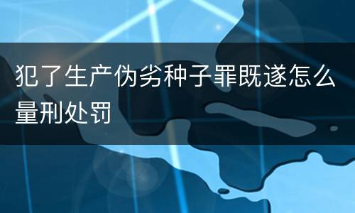 犯了生产伪劣种子罪既遂怎么量刑处罚