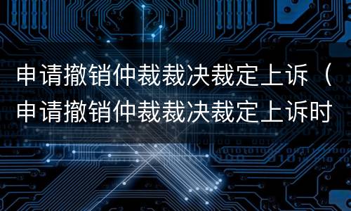 申请撤销仲裁裁决裁定上诉（申请撤销仲裁裁决裁定上诉时间）