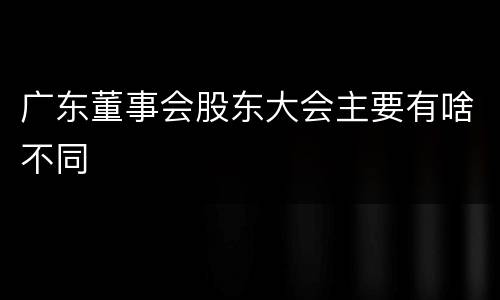 广东董事会股东大会主要有啥不同