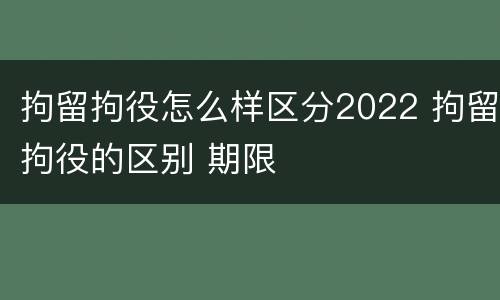拘留拘役怎么样区分2022 拘留拘役的区别 期限