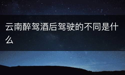 云南醉驾酒后驾驶的不同是什么