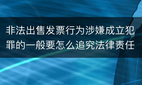 非法出售发票行为涉嫌成立犯罪的一般要怎么追究法律责任