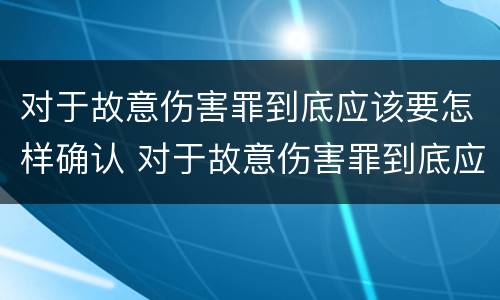 对于故意伤害罪到底应该要怎样确认 对于故意伤害罪到底应该要怎样确认责任