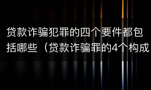 贷款诈骗犯罪的四个要件都包括哪些（贷款诈骗罪的4个构成要件）