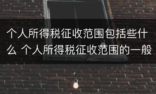个人所得税征收范围包括些什么 个人所得税征收范围的一般规定是什么