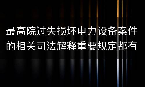 最高院过失损坏电力设备案件的相关司法解释重要规定都有哪些