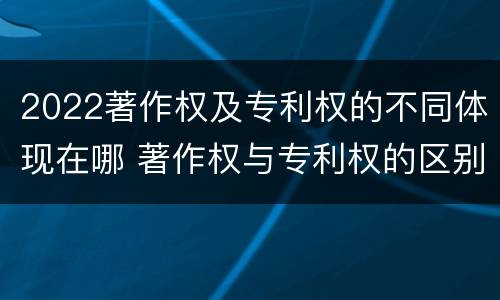 2022著作权及专利权的不同体现在哪 著作权与专利权的区别和联系