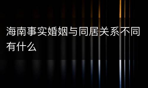 海南事实婚姻与同居关系不同有什么