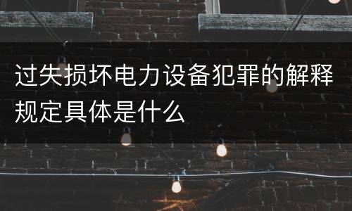 过失损坏电力设备犯罪的解释规定具体是什么